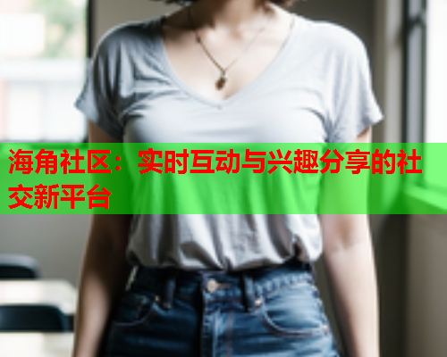 海角社区：实时互动与兴趣分享的社交新平台