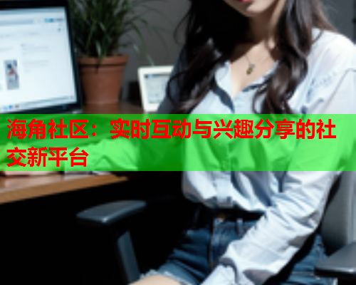 海角社区：实时互动与兴趣分享的社交新平台