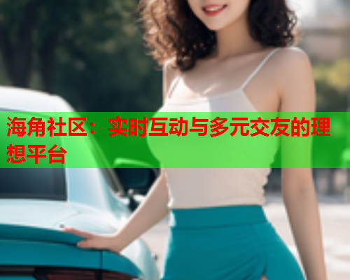 海角社区：实时互动与多元交友的理想平台