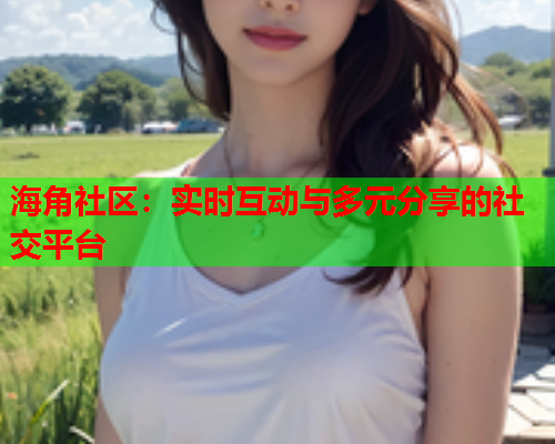 海角社区：实时互动与多元分享的社交平台