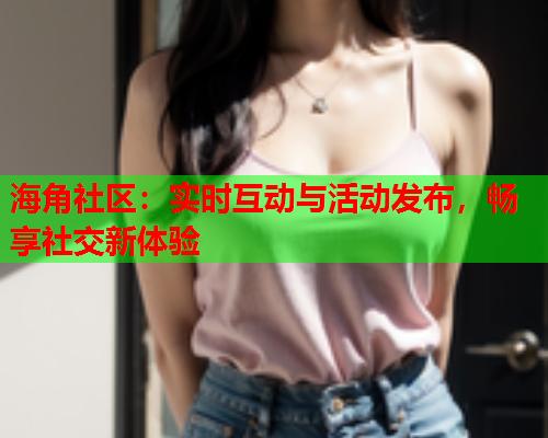 海角社区：实时互动与活动发布，畅享社交新体验