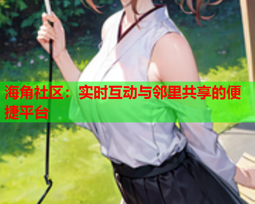 海角社区：实时互动与邻里共享的便捷平台