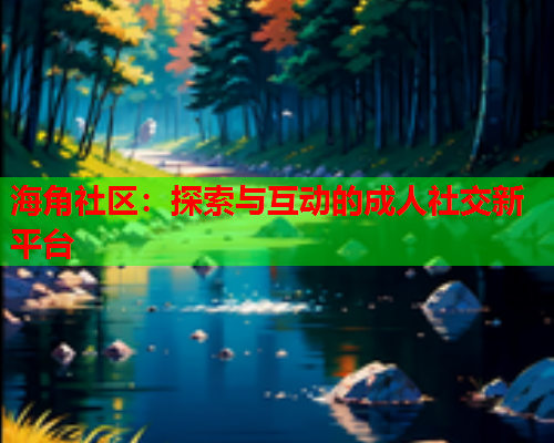 海角社区：探索与互动的成人社交新平台
