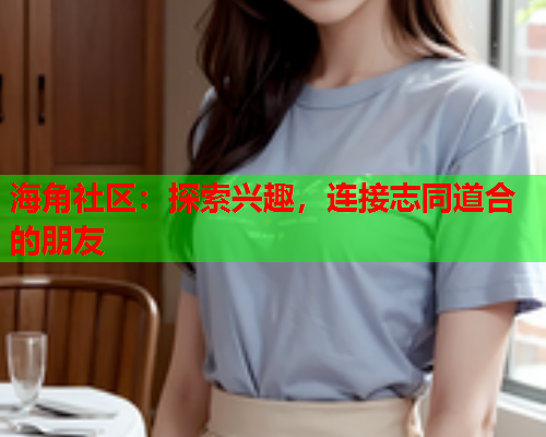 海角社区：探索兴趣，连接志同道合的朋友