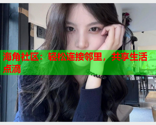 海角社区：轻松连接邻里，共享生活点滴