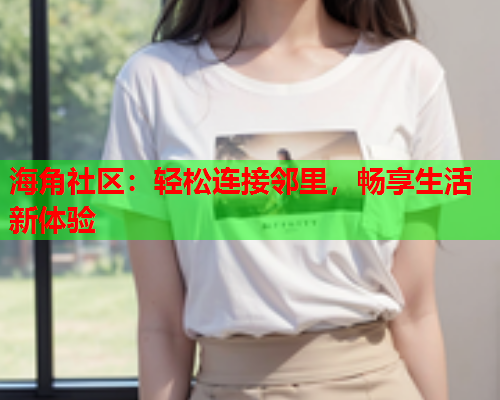 海角社区：轻松连接邻里，畅享生活新体验