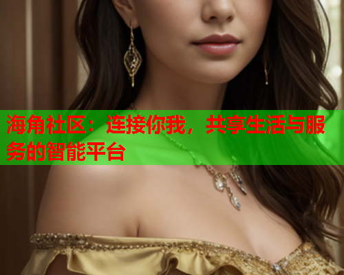 海角社区：连接你我，共享生活与服务的智能平台