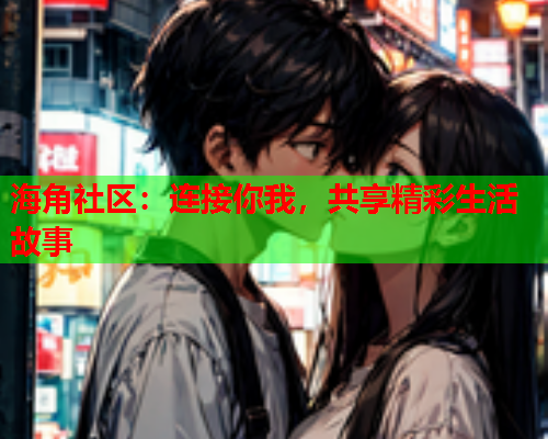 海角社区：连接你我，共享精彩生活故事