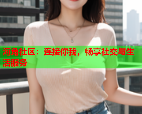 海角社区：连接你我，畅享社交与生活服务
