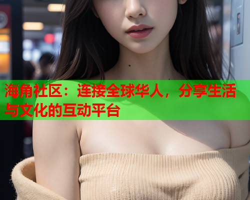 海角社区：连接全球华人，分享生活与文化的互动平台