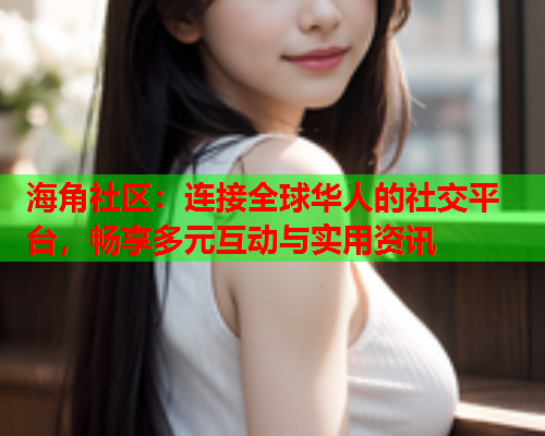海角社区：连接全球华人的社交平台，畅享多元互动与实用资讯