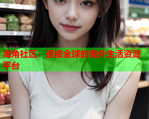 海角社区：连接全球的海外生活资源平台