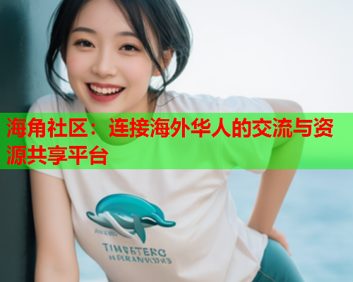 海角社区：连接海外华人的交流与资源共享平台