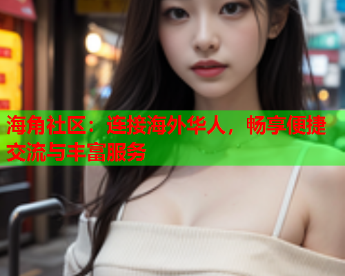 海角社区：连接海外华人，畅享便捷交流与丰富服务