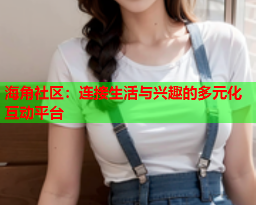 海角社区：连接生活与兴趣的多元化互动平台
