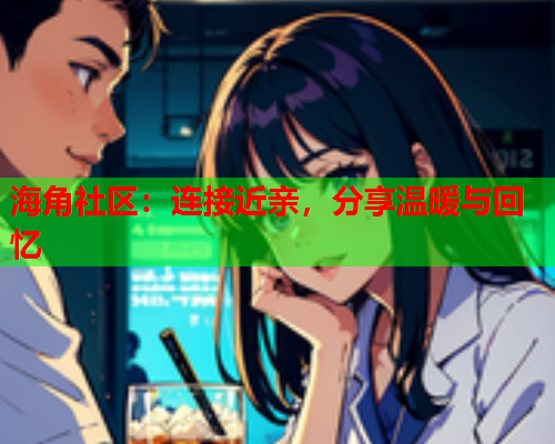 海角社区：连接近亲，分享温暖与回忆