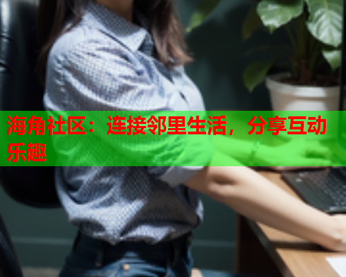 海角社区：连接邻里生活，分享互动乐趣