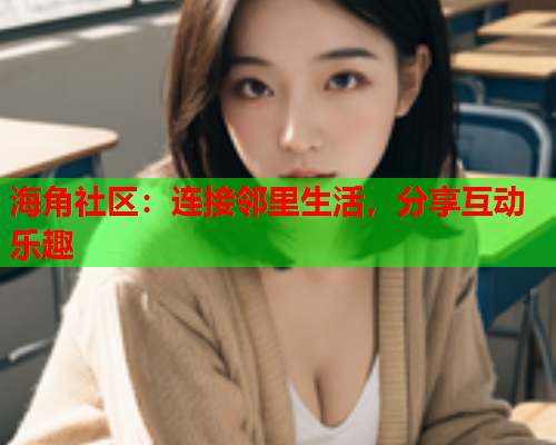 海角社区：连接邻里生活，分享互动乐趣