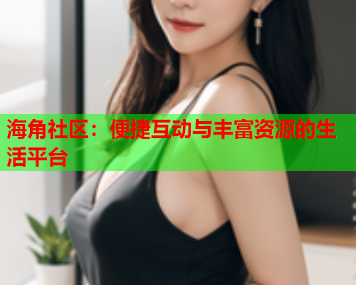 海角社区：便捷互动与丰富资源的生活平台