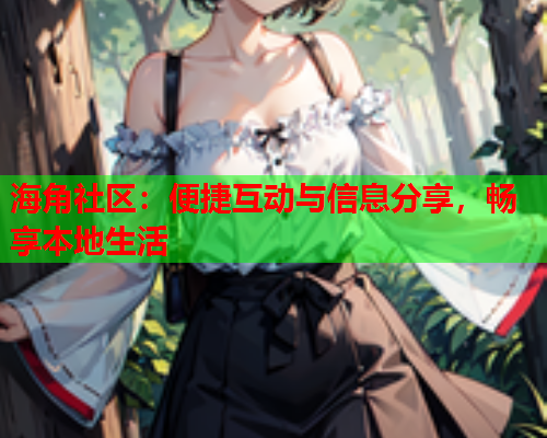 海角社区：便捷互动与信息分享，畅享本地生活