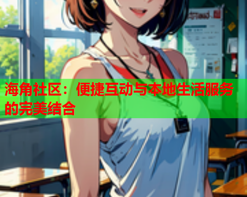 海角社区：便捷互动与本地生活服务的完美结合
