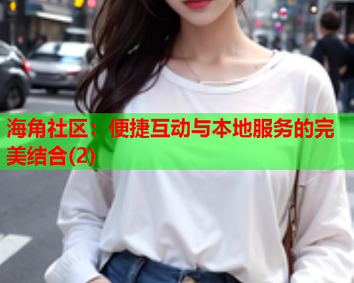 海角社区：便捷互动与本地服务的完美结合(2)