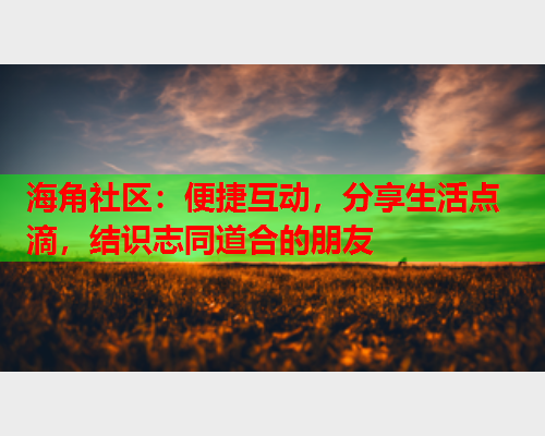海角社区：便捷互动，分享生活点滴，结识志同道合的朋友