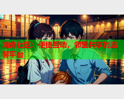 海角社区：便捷互动，邻里共享的温馨平台