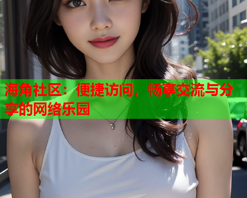 海角社区：便捷访问，畅享交流与分享的网络乐园