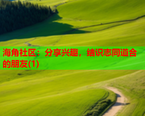 海角社区：分享兴趣，结识志同道合的朋友(1)