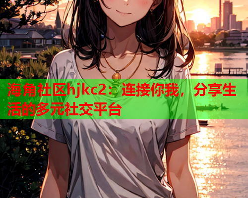 海角社区hjkc2：连接你我，分享生活的多元社交平台