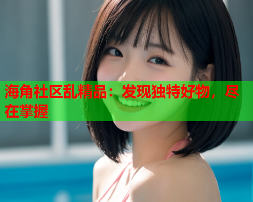 海角社区乱精品：发现独特好物，尽在掌握