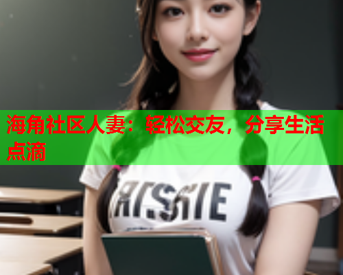 海角社区人妻：轻松交友，分享生活点滴