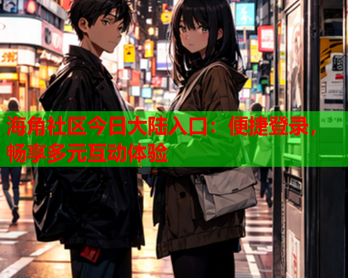 海角社区今日大陆入口：便捷登录，畅享多元互动体验