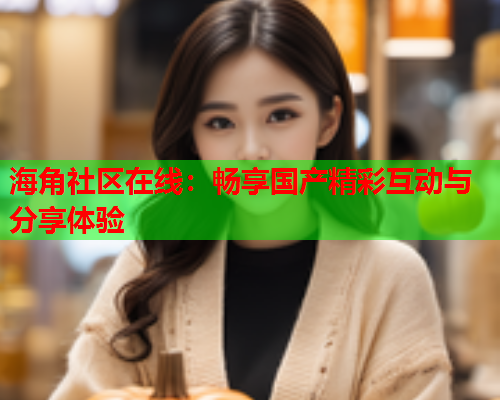 海角社区在线：畅享国产精彩互动与分享体验
