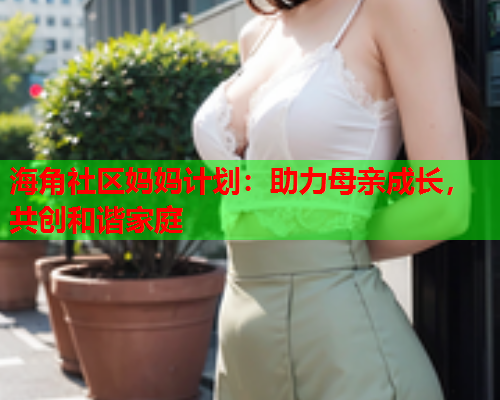 海角社区妈妈计划：助力母亲成长，共创和谐家庭