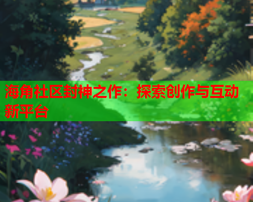海角社区封神之作：探索创作与互动新平台