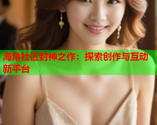 海角社区封神之作：探索创作与互动新平台