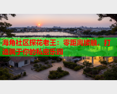 海角社区探花老王：零距离接触，打造属于你的私密乐园