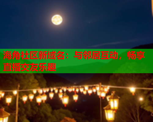 海角社区新域名：与邻居互动，畅享直播交友乐趣