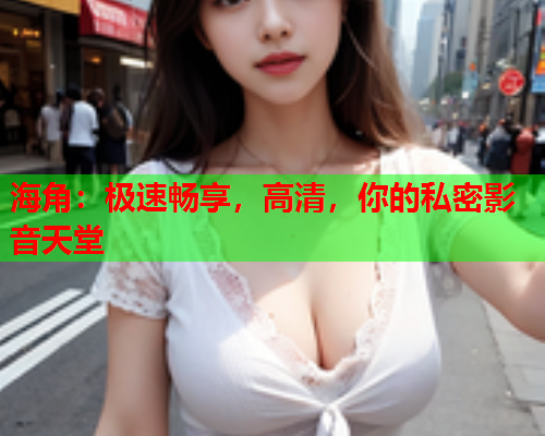 海角：极速畅享，高清，你的私密影音天堂