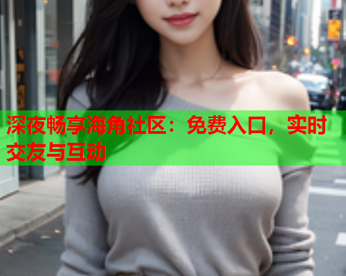 深夜畅享海角社区：免费入口，实时交友与互动
