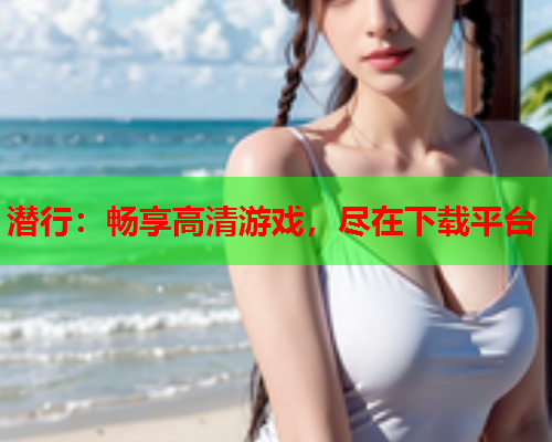潜行：畅享高清游戏，尽在下载平台