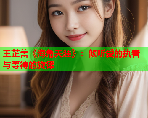 王芷蕾《海角天涯》：倾听爱的执着与等待的旋律