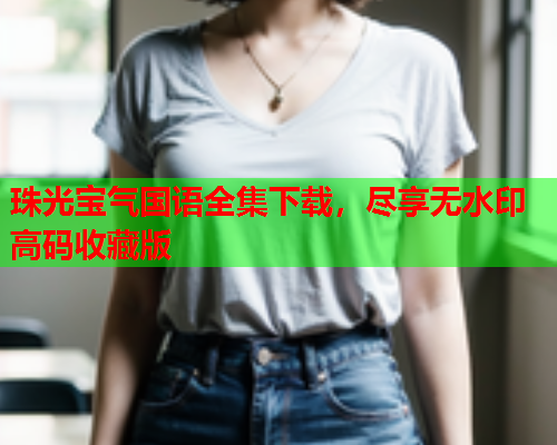 珠光宝气国语全集下载，尽享无水印高码收藏版