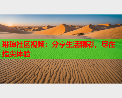 琳琅社区视频：分享生活精彩，尽在指尖体验