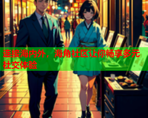 连接海内外，海角社区让你畅享多元社交体验