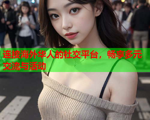 连接海外华人的社交平台，畅享多元交流与活动