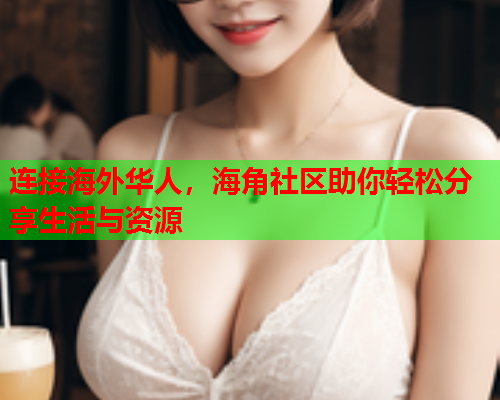 连接海外华人，海角社区助你轻松分享生活与资源