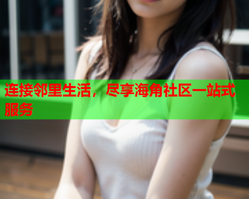 连接邻里生活，尽享海角社区一站式服务